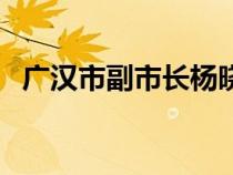 广汉市副市长杨晓（我们广汉那个是市长）