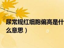 尿常规红细胞偏高是什么意思男性（尿常规红细胞偏高是什么意思）