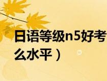 日语等级n5好考吗（日语等级考试n5是个什么水平）