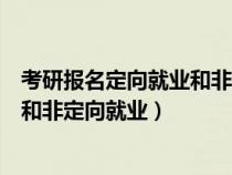 考研报名定向就业和非定向就业选哪个（考研报名定向就业和非定向就业）