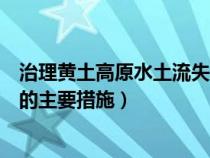 治理黄土高原水土流失的有效措施（治理黄土高原水土流失的主要措施）