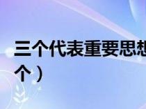 三个代表重要思想是哪三个（三个代表是哪三个）