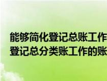 能够简化登记总账工作量的会计核算组织程序有（能够简化登记总分类账工作的账务工作的账务处理程序有）