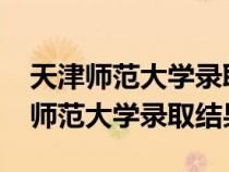 天津师范大学录取结果查询入口2020（天津师范大学录取结果）