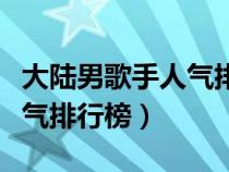 大陆男歌手人气排行榜前十名（大陆男歌手人气排行榜）