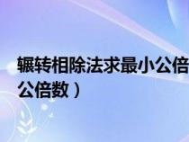 辗转相除法求最小公倍数和最大公约数（辗转相除法求最小公倍数）