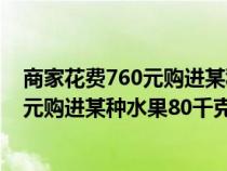 商家花费760元购进某种水果80千克怎么办（商家花费760元购进某种水果80千克）