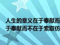 人生的意义在于奉献而不在于索取仿写句子（人生的意义在于奉献而不在于索取仿写）