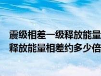 震级相差一级释放能量相差约多少倍怎么算（震级相差一级释放能量相差约多少倍）