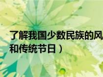 了解我国少数民族的风俗及特色（我国少数民族的风俗习惯和传统节日）