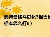 奥特曼格斗进化3怪兽标本怎么解锁（奥特曼格斗进化3怪兽标本怎么打s）