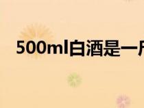 500ml白酒是一斤吗（1000ml是多少斤）