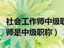 社会工作师中级职称需要什么条件（社会工作师是中级职称）