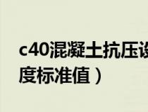 c40混凝土抗压设计强度（c40混凝土抗压强度标准值）