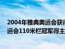 2004年雅典奥运会获得110米栏比赛冠军（2004年雅典奥运会110米栏冠军得主是谁）