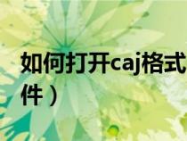 如何打开caj格式的文件（如何打开caj格式文件）