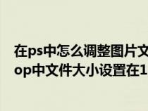 在ps中怎么调整图片文件大于30k（如何把照片在photoshop中文件大小设置在10KB以内）