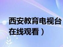 西安教育电视台 直播（西安教育电视台直播在线观看）