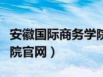 安徽国际商务学院官网招生（安徽国际商务学院官网）