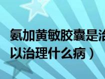 氨加黄敏胶囊是治什么的药（氨加黄敏胶囊可以治理什么病）