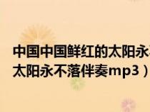 中国中国鲜红的太阳永不落伴奏 百度网盘（中国中国鲜红的太阳永不落伴奏mp3）