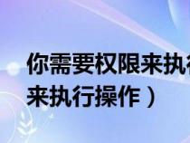 你需要权限来执行操作 win11（你需要权限来执行操作）