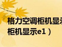 格力空调柜机显示e1是什么问题?（格力空调柜机显示e1）