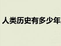 人类历史有多少年历史（人类历史有多少年）