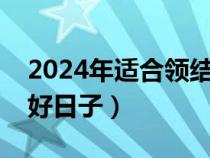 2024年适合领结婚证的好日子（领结婚证的好日子）