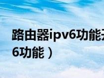 路由器ipv6功能开启还是关闭好（路由器ipv6功能）