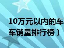 10万元以内的车销量排行榜（10万元左右的车销量排行榜）