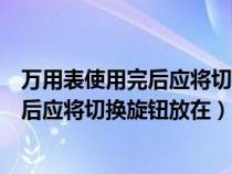 万用表使用完后应将切换旋钮放在什么档位（万用表使用完后应将切换旋钮放在）