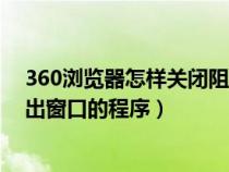 360浏览器怎样关闭阻止窗口（怎么关闭360浏览器阻止弹出窗口的程序）