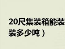 20尺集装箱能装多少吨玻璃（20尺集装箱能装多少吨）