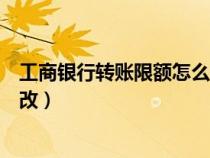 工商银行转账限额怎么修改额度（工商银行转账限额怎么修改）