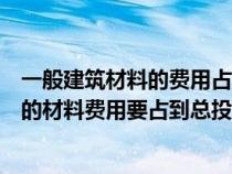 一般建筑材料的费用占工程总造价的（在我国一般建筑工程的材料费用要占到总投资的）