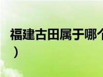 福建古田属于哪个地区（福建古田属于哪个市）