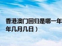 香港澳门回归是哪一年哪一月哪一日（香港澳门回归是哪一年几月几日）