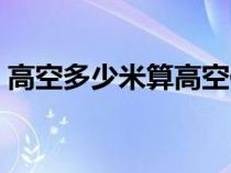 高空多少米算高空作业（多少米算高空作业）