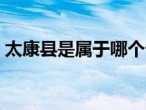 太康县是属于哪个省（太康县属于哪个市的）