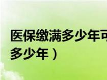 医保缴满多少年可以永久使用（医保需要缴满多少年）