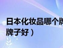 日本化妆品哪个牌子好一点（日本化妆品哪个牌子好）