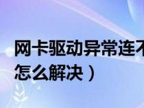 网卡驱动异常连不上网（网卡驱动程序不正常怎么解决）