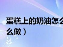 蛋糕上的奶油怎么做最简单（蛋糕上的奶油怎么做）