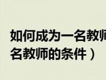 如何成为一名教师需要具备哪些条件（成为一名教师的条件）