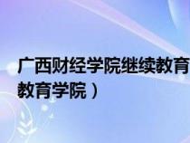 广西财经学院继续教育学院电话是多少（广西财经学院继续教育学院）