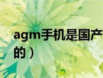 agm手机是国产的吗（agm手机是哪里生产的）