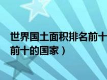 世界国土面积排名前十国家的详细介绍（世界国土面积排名前十的国家）