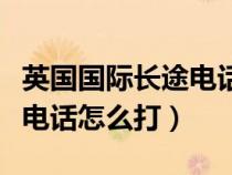 英国国际长途电话怎么打进去（英国国际长途电话怎么打）