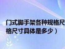 门式脚手架各种规格尺寸具体是多少的（门式脚手架各种规格尺寸具体是多少）